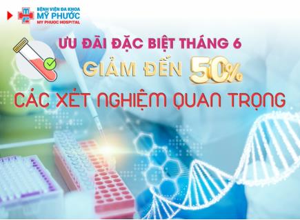 ƯU ĐÃI ĐẶC BIỆT THÁNG 6 – GIẢM ĐẾN 50% CÁC XÉT NGHIỆM QUAN TRỌNG